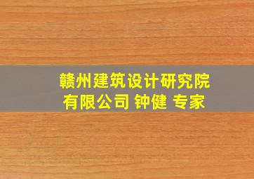 赣州建筑设计研究院有限公司 钟健 专家